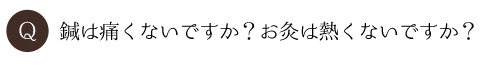 鍼は痛くないですか？お灸は熱くないですか？