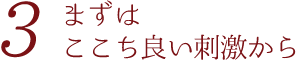 まずはここち良い刺激から